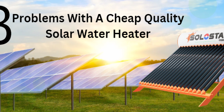 3 Common Problems With A Cheap Quality Solar Water Heater
